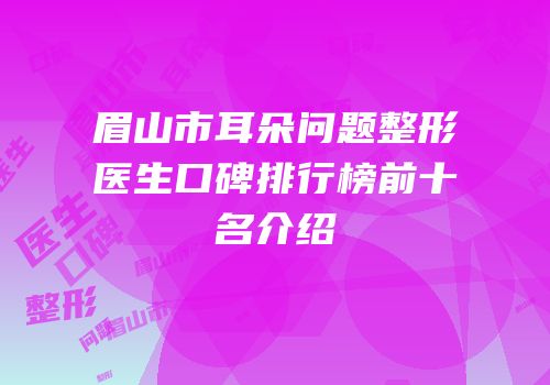 眉山市耳朵问题整形医生口碑排行榜前十名介绍