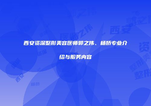 西安资深整形美容医师郭之伟、杨娇专业介绍与服务内容