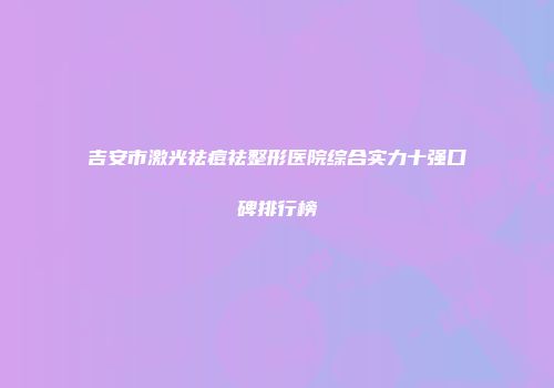 吉安市激光祛痘祛整形医院综合实力十强口碑排行榜