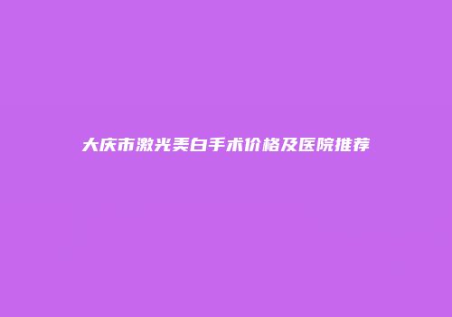 大庆市激光美白手术价格及医院推荐