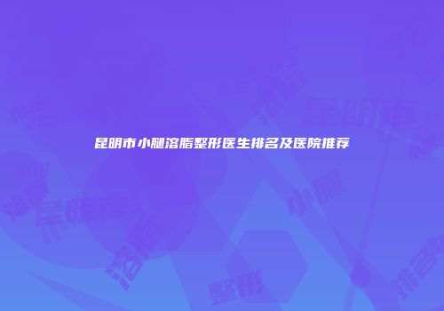 昆明市小腿溶脂整形医生排名及医院推荐