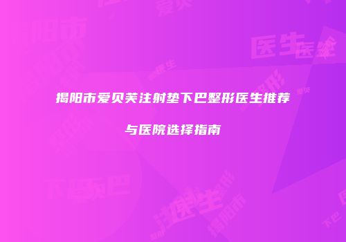 揭阳市爱贝芙注射垫下巴整形医生推荐与医院选择指南
