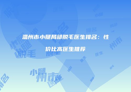 温州市小腿局部脱毛医生排名：性价比高医生推荐
