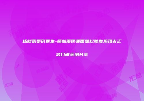 杨新蕾整形医生-杨新蕾医师面部松弛做热玛吉汇总口碑亲测分享