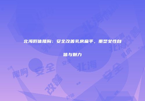北海假体隆胸：安全改善乳房扁平，重塑女性自信与魅力