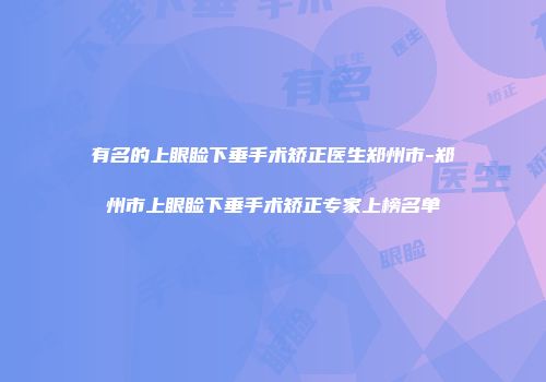 有名的上眼睑下垂手术矫正医生郑州市-郑州市上眼睑下垂手术矫正专家上榜名单