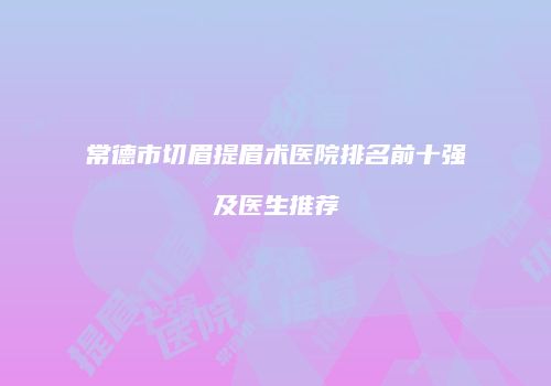 常德市切眉提眉术医院排名前十强及医生推荐
