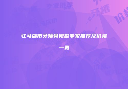 驻马店市牙槽骨修整专家推荐及价格一览