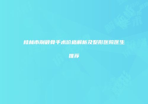 桂林市削颧骨手术价格解析及整形医院医生推荐