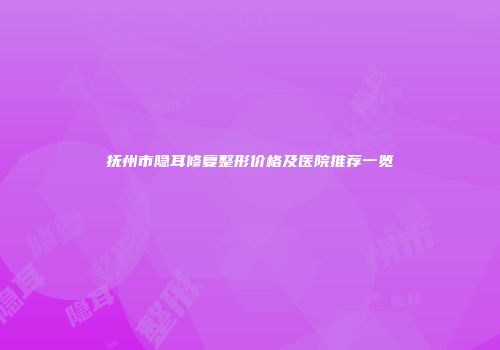 抚州市隐耳修复整形价格及医院推荐一览