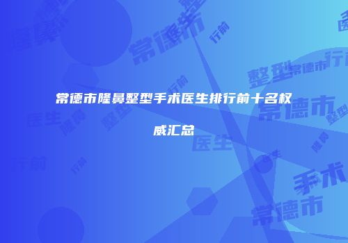 常德市隆鼻整型手术医生排行前十名权威汇总