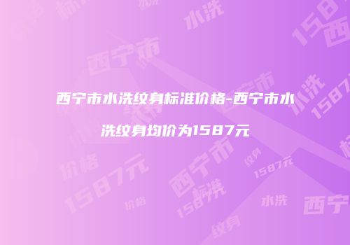 西宁市水洗纹身标准价格-西宁市水洗纹身均价为1587元