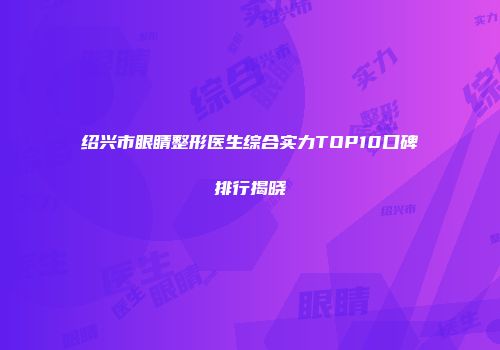 绍兴市眼睛整形医生综合实力TOP10口碑排行揭晓
