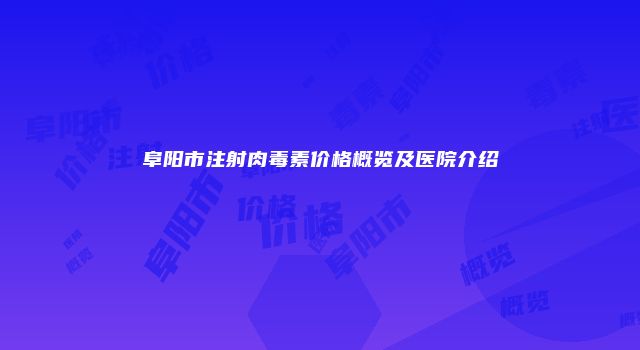 阜阳市注射肉毒素价格概览及医院介绍