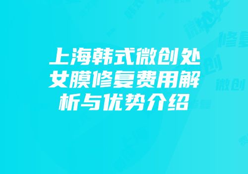 上海韩式微创处女膜修复费用解析与优势介绍