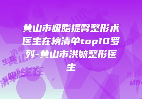 黄山市吸脂提臀整形术医生在榜清单top10罗列-黄山市洪毓整形医生