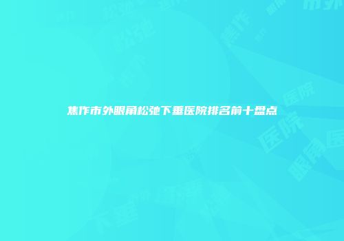 焦作市外眼角松弛下垂医院排名前十盘点