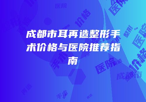 成都市耳再造整形手术价格与医院推荐指南