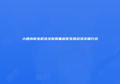 六盘水市宝尼达注射鼻基底医生排名及详细介绍