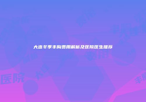 大连冬季丰胸费用解析及医院医生推荐