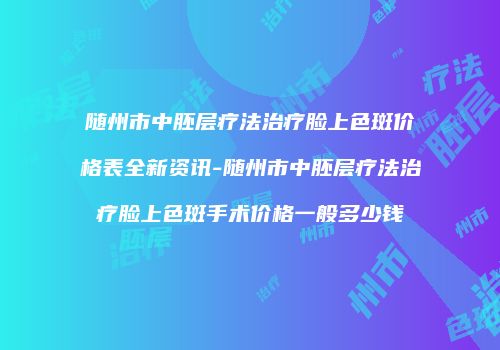 随州市中胚层疗法治疗脸上色斑价格表全新资讯-随州市中胚层疗法治疗脸上色斑手术价格一般多少钱
