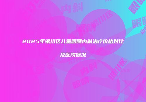 2025年银川区儿童眼睛内斜治疗价格对比及医院概况