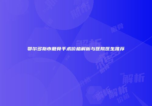 鄂尔多斯市磨骨手术价格解析与医院医生推荐