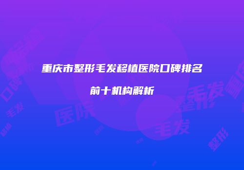 重庆市整形毛发移植医院口碑排名前十机构解析