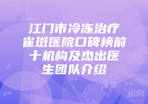 江门市冷冻治疗雀斑医院口碑榜前十机构及杰出医生团队介绍