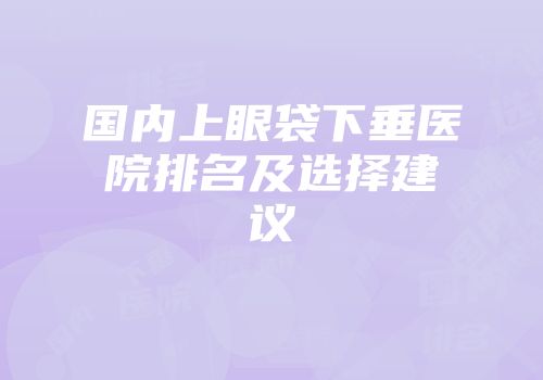 国内上眼袋下垂医院排名及选择建议