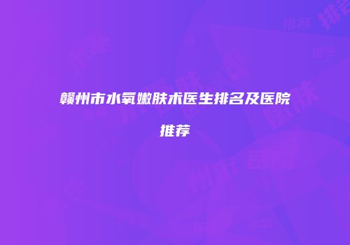 赣州市水氧嫩肤术医生排名及医院推荐