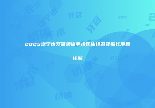 2025遂宁市牙冠桥体手术医生排名及擅长项目详解