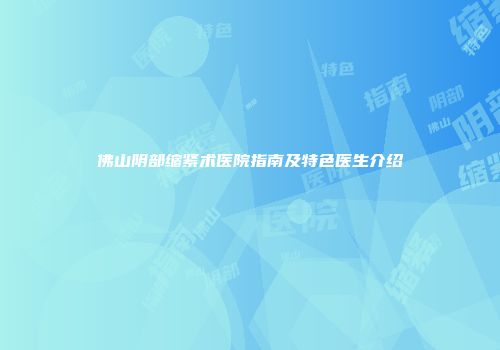 佛山阴部缩紧术医院指南及特色医生介绍