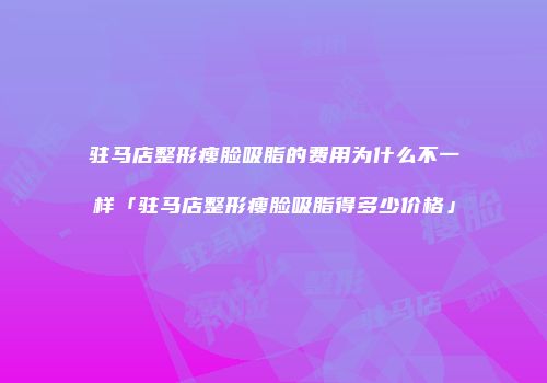 驻马店整形瘦脸吸脂的费用为什么不一样「驻马店整形瘦脸吸脂得多少价格」