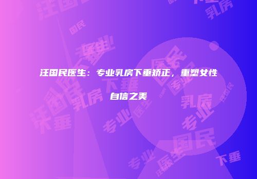 汪国民医生：专业乳房下垂矫正，重塑女性自信之美