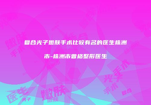 复合光子嫩肤手术比较有名的医生株洲市-株洲市曾格整形医生