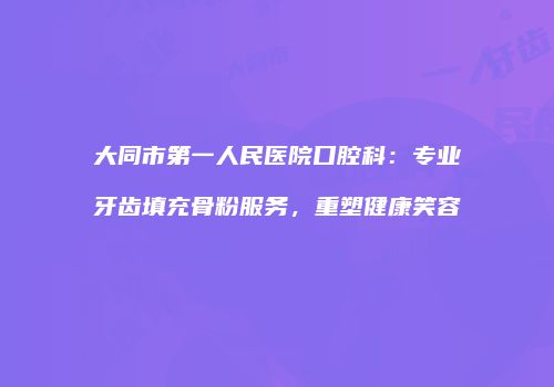 大同市第一人民医院口腔科：专业牙齿填充骨粉服务，重塑健康笑容