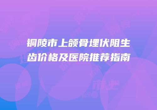 铜陵市上颌骨埋伏阻生齿价格及医院推荐指南