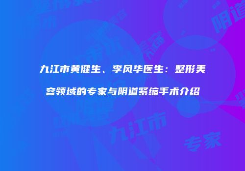 九江市黄健生、李风华医生：整形美容领域的专家与阴道紧缩手术介绍