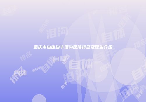 重庆市自体自丰泪沟医院排名及医生介绍