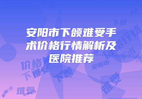 安阳市下颌难受手术价格行情解析及医院推荐