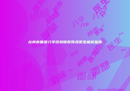 台州市面部八字纹消除医院及医生推荐指南