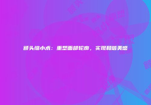 额头缩小术：重塑面部轮廓，实现和谐美感