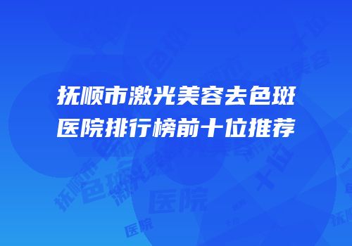 抚顺市激光美容去色斑医院排行榜前十位推荐