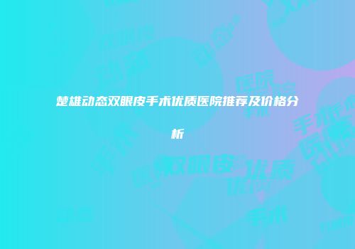 楚雄动态双眼皮手术优质医院推荐及价格分析