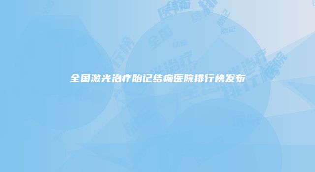 全国激光治疗胎记结痂医院排行榜发布