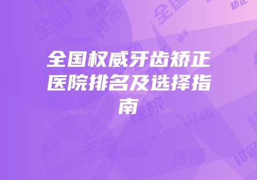 全国权威牙齿矫正医院排名及选择指南