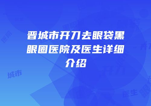晋城市开刀去眼袋黑眼圈医院及医生详细介绍