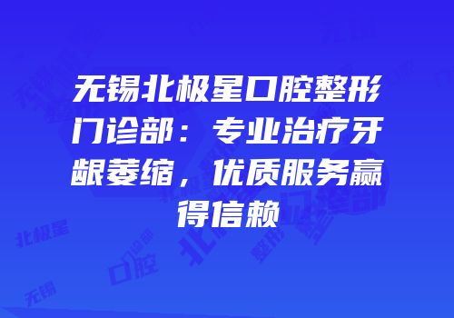 无锡北极星口腔整形门诊部：专业治疗牙龈萎缩，优质服务赢得信赖