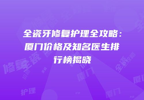全瓷牙修复护理全攻略：厦门价格及知名医生排行榜揭晓